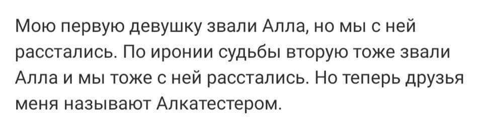 Мою первую девушку звали Алла, но мы с ней расстались. По иронии судьбы вторую тоже звали Алла и мы тоже с ней расстались. Но теперь друзья меня называют Алкатестером.