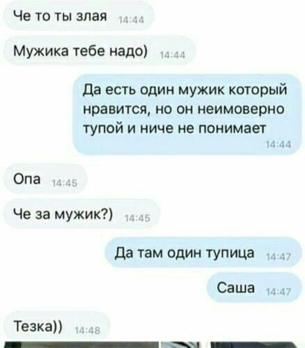 Че то ты злая Мужика тебе надо) Да есть один мужик который нравится, но он неимоверно тупой и ниче не понимает Опа Че за мужик?) Да там один тупица Саша Тезка))