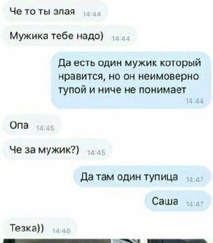 Че то ты злая Мужика тебе надо) Да есть один мужик который нравится, но он неимоверно тупой и ниче не понимает Опа Че за мужик?) Да там один тупица Саша Тезка))