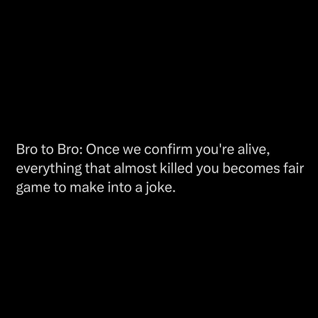 Bro to Bro: Once we confirm you're alive, everything that almost killed you becomes fair game to make into a joke.