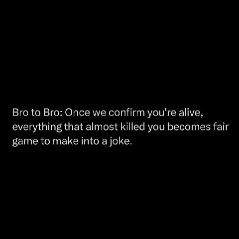 Bro to Bro: Once we confirm you're alive, everything that almost killed you becomes fair game to make into a joke.