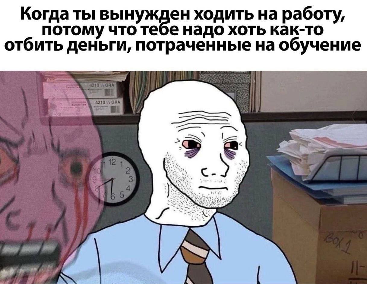 Когда ты вынужден ходить на работу, потому что тебе надо хоть как-то отбить деньги, потраченные на обучение И