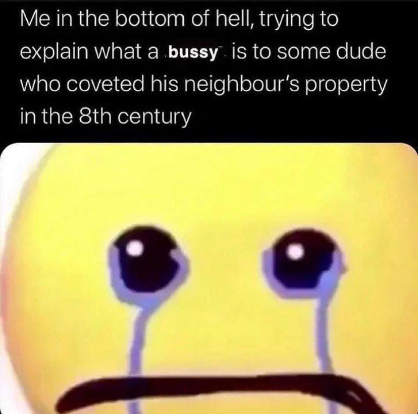 Me in the bottom of hell, trying to explain what a is to some dude who coveted his property in the century