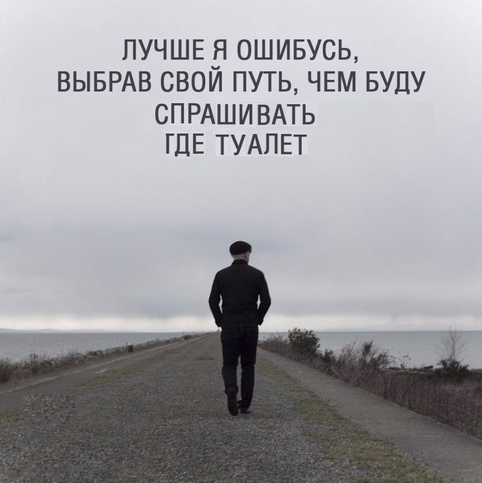 ЛУЧШЕ Я ОШИБУСЬ, ВЫБРАВ СВОЙ ПУТЬ, ЧЕМ БУДУ СПРАШИВАТЬ ГДЕ ТУАЛЕТ