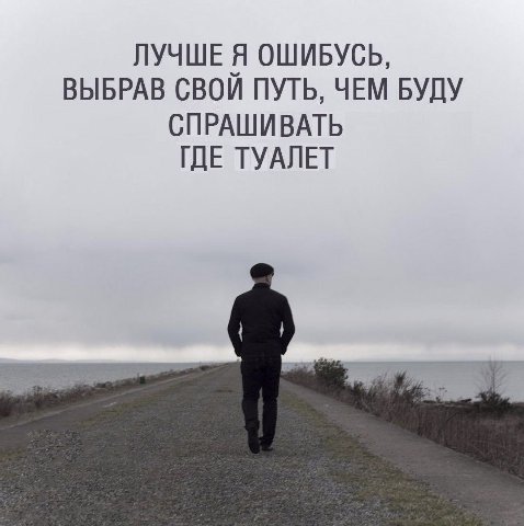 ЛУЧШЕ Я ОШИБУСЬ, ВЫБРАВ СВОЙ ПУТЬ, ЧЕМ БУДУ СПРАШИВАТЬ ГДЕ ТУАЛЕТ