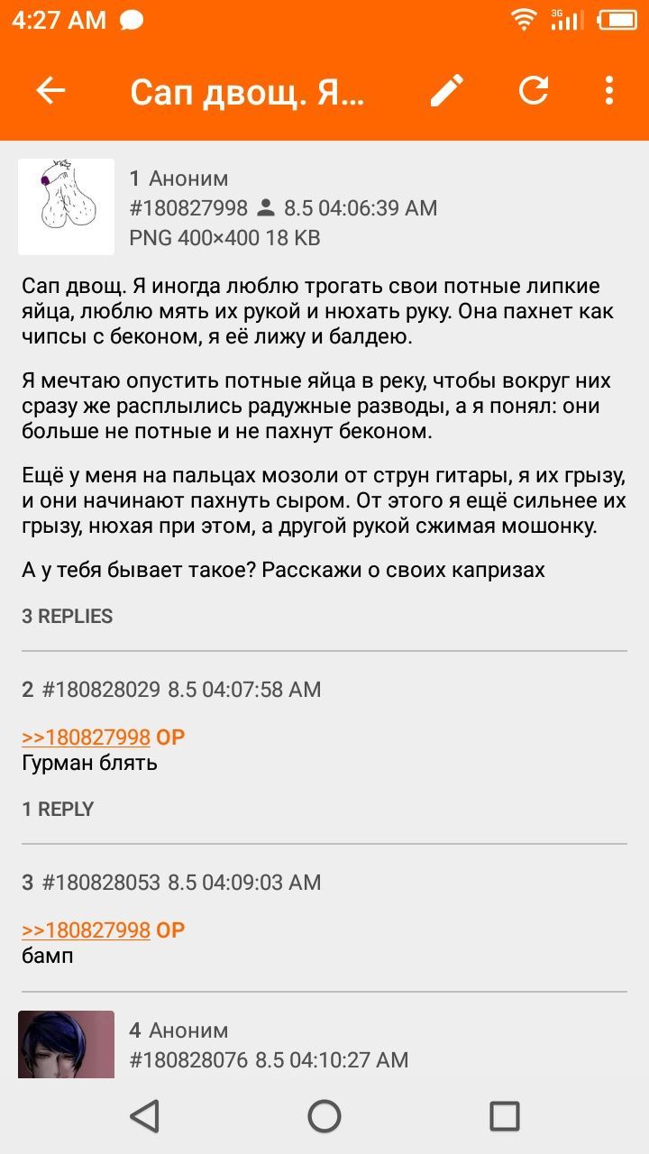 4:27 ни Сап двощ. С 1 Аноним #180827998 8.5 04:06:39 РМС 18 Сап двощ. Я иногда люблю трогать свои потные липкие яйца, люблю мять рукой и нюхать руку. Она пахнет как чипсы с беконом, я её лижу и балдею