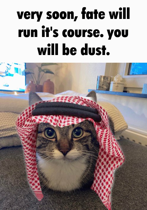 very soon, fate will run it's course. you will be dust.