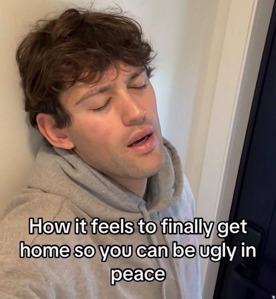 How it feels to finally get home so you can be ugly in peace