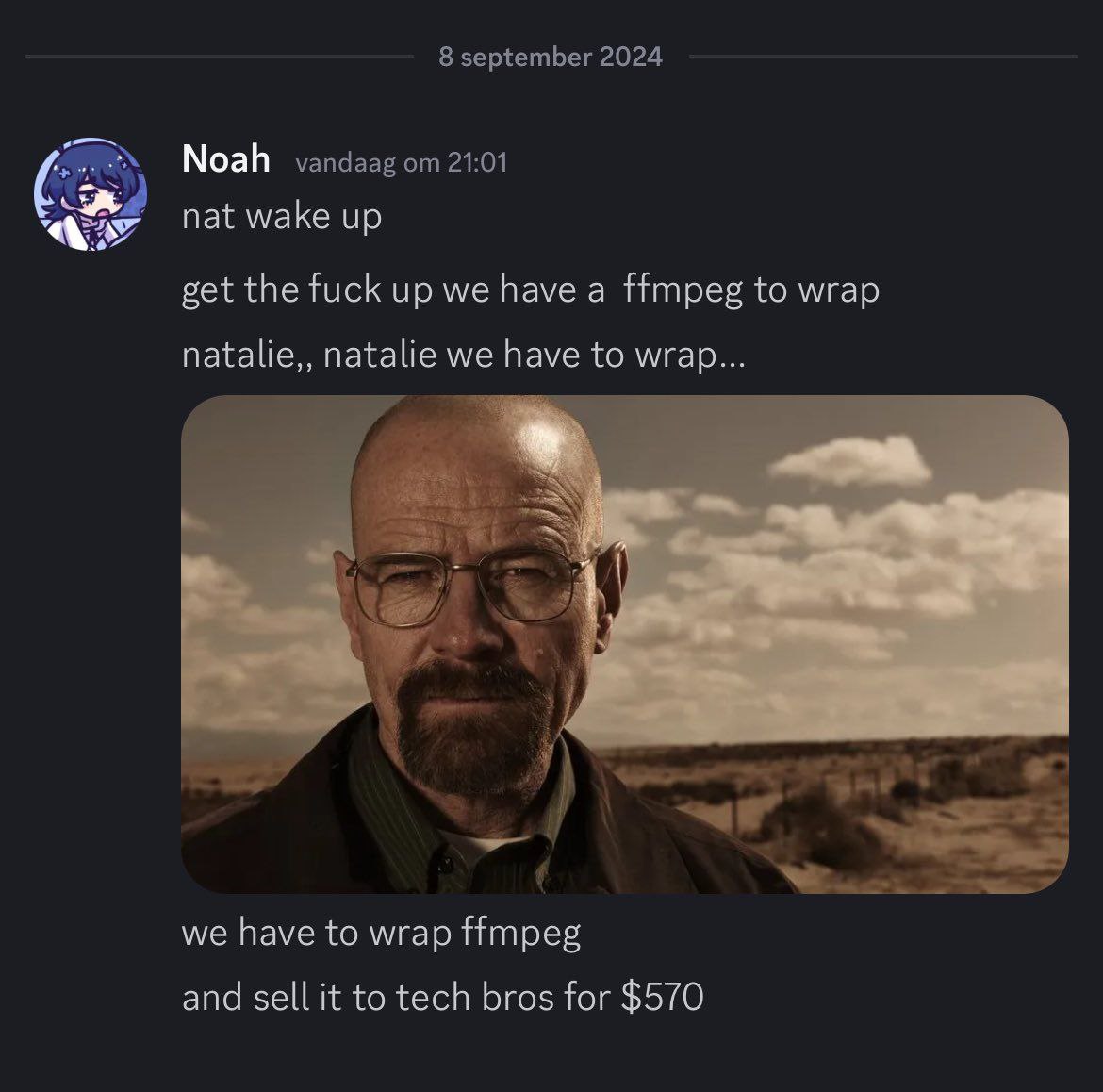 8 september 2024 Noah vandaag 21:01 nat wake up get the fuck up we have a ffmpeg to wrap natalie,, natalie we have to wrap... Я} we have to wrap ffmpeg and sell it to tech bros for $570