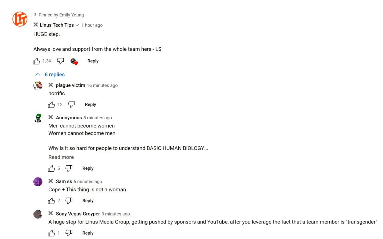 Pinned Emily Young Linus Tech Tips 1 hour ago HUGE step. Always love and support from the whole team here Веру “A 6replies plague victim 16 minutes ago horrific Reply 8 Anonymous 8 minutes ago Men can