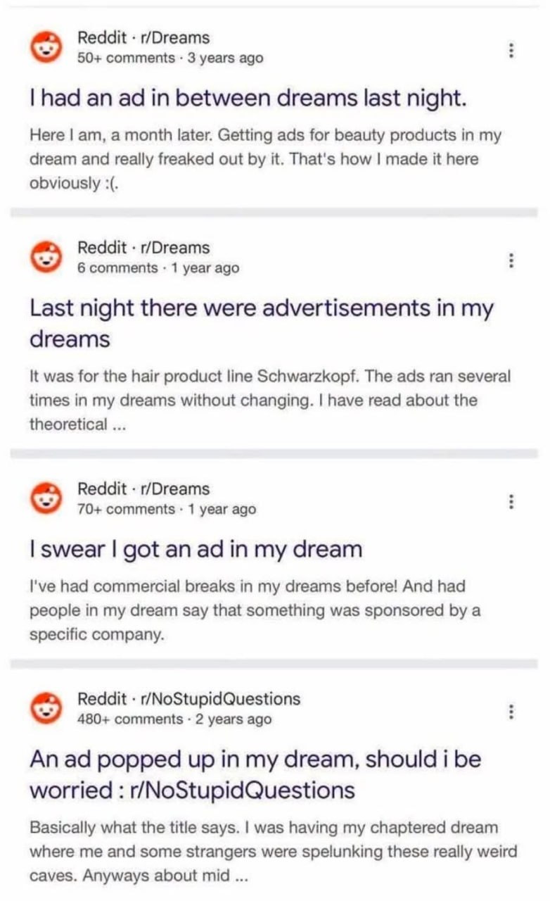 Reddit r/Dreams 50+ comments 3 years ago рад between dreams last night. Here а month later. Getting ads for beauty products in my dream and really freaked out it. That's how made it here obviously Red