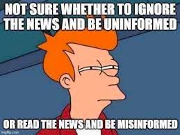 МОТ SURE WHETHER ТО IGNORE THE NEWS AND BE UNINFORMED OR READ THE NEWS AND BE MISINFORMED