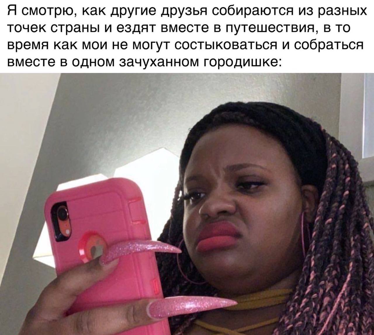 Я смотрю, как другие друзья собираются из разных точек страны и ездят вместе в путешествия, в то время как мои не могут состыковаться и собраться вместе в одном зачуханном городишке: 4