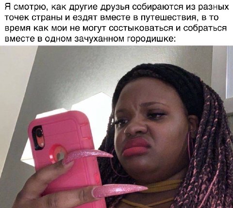 Я смотрю, как другие друзья собираются из разных точек страны и ездят вместе в путешествия, в то время как мои не могут состыковаться и собраться вместе в одном зачуханном городишке: 4
