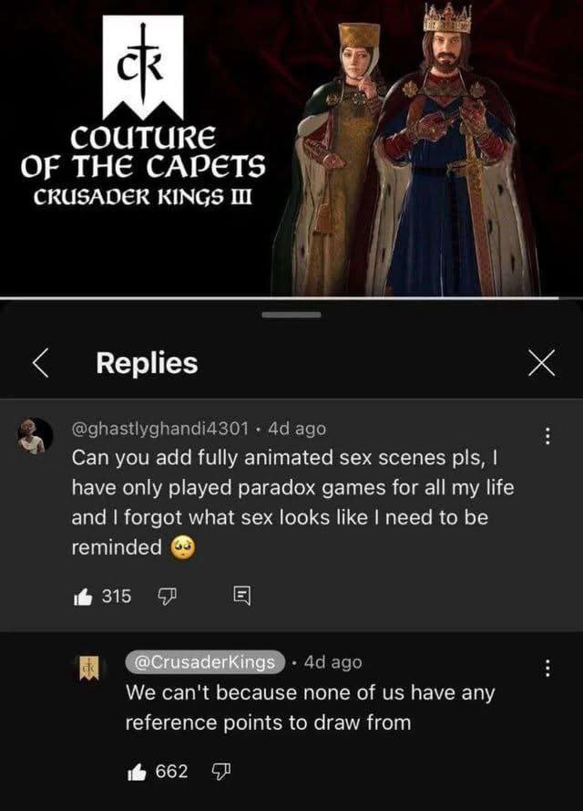 COUTURE THE CAPETS CRUSADER KINGS Replies Can you add fully animated sex scenes pls, have only played paradox games for all my life and forgot what sex looks like need to be reminded 315 iF] We can't 