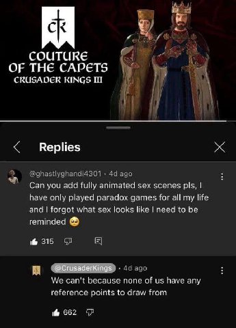 COUTURE THE CAPETS CRUSADER KINGS Replies Can you add fully animated sex scenes pls, have only played paradox games for all my life and forgot what sex looks like need to be reminded 315 iF] We can't 