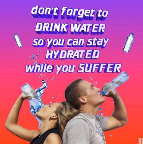 don't forget to DRINK WATER so you can stay HYDRATED while you SUFF
