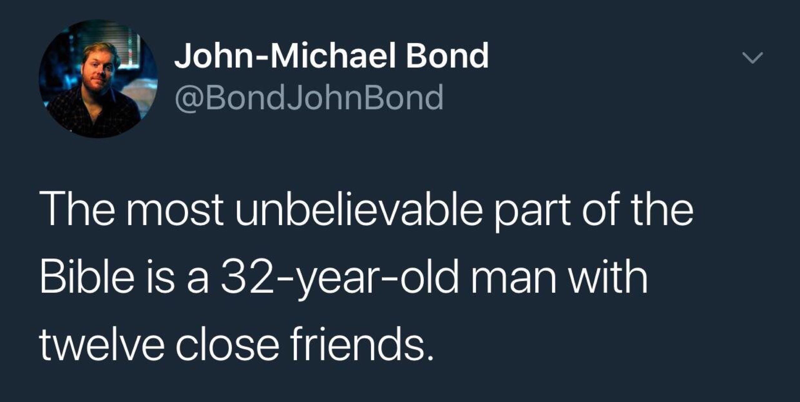 John-Michael Bond @BondJohnBond The most unbelievable part of the Bible is a 32-year-old man with twelve close friends.