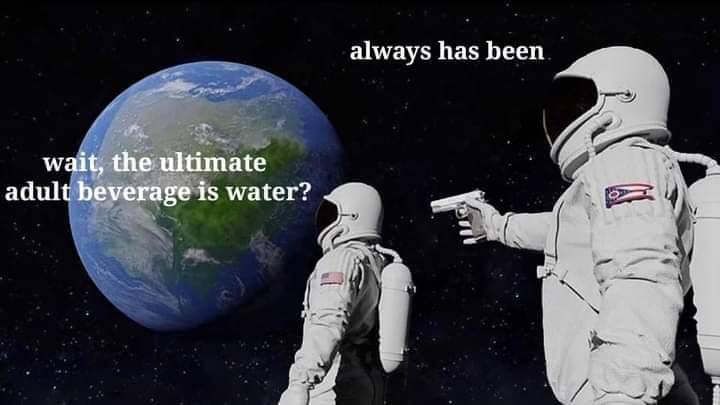 always has been wait, the ultimate adult beverage is water?