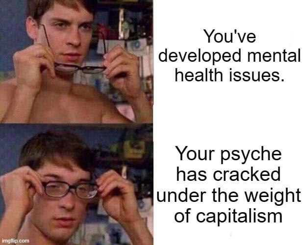 You've developed mental health issues. Your psyche has cracked under the weight of capitalism