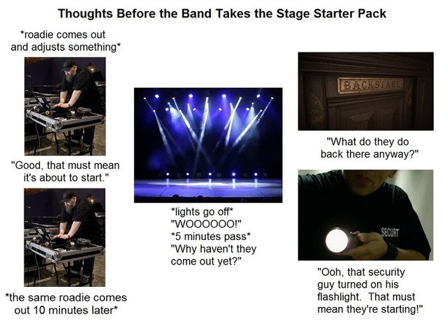 Thoughts Before the Band Takes the Stage Starter Pack *roadie comes out and adjusts и "What they back there anyway?" "Good, that must mean it's about to start." i i i off* *5 minutes pass* "Why haven'