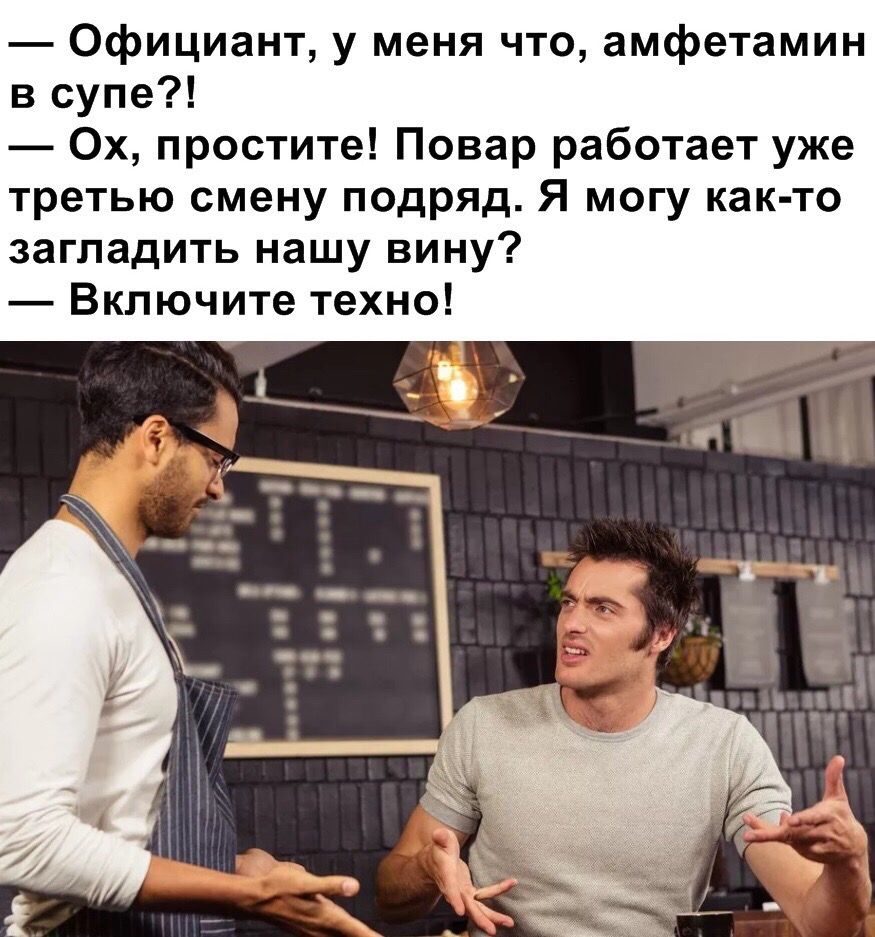 Официант, у меня что, амфетамин в супе?! простите! Повар работает уже третью смену подряд. Я могу как-то загладить нашу вину? Включите техно! i 4 a