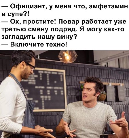 Официант, у меня что, амфетамин в супе?! простите! Повар работает уже третью смену подряд. Я могу как-то загладить нашу вину? Включите техно! i 4 a