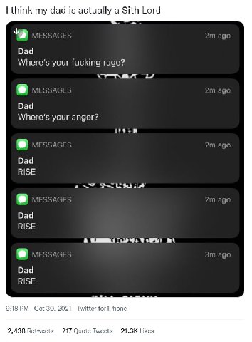 I think my dad is actually а Sith Lord Dad Where's your fucking rage? Dad Where's your anger? Dad RISE а Dad RISE Dad RISE 9:18 Oct 30, 2021. Twitter for iPhone 2,438 Retweets 217 Quote Tweets Likes