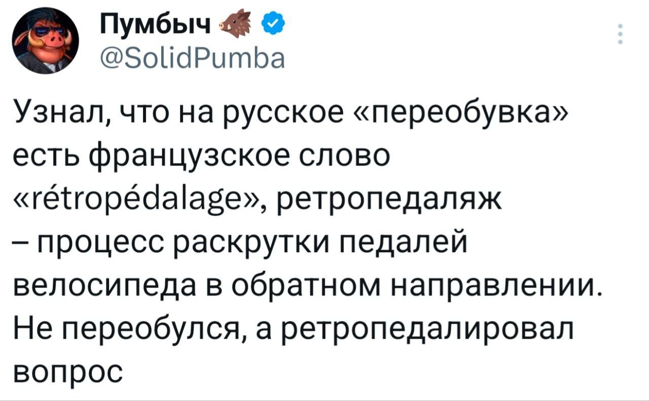 Пумбыч @SolidPumba Узнал, что русское «переобувка» есть французское слово ретропедаляж процесс раскрутки педалей велосипеда в обратном направлении Не переобулся, а ретропедалировал вопрос