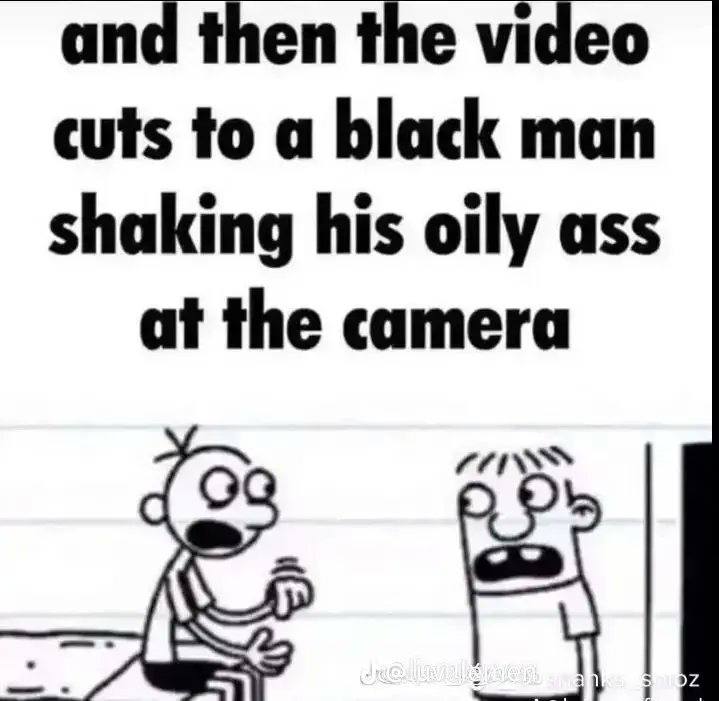 and then the video cuts to a black man shaking his oily ass at the camera