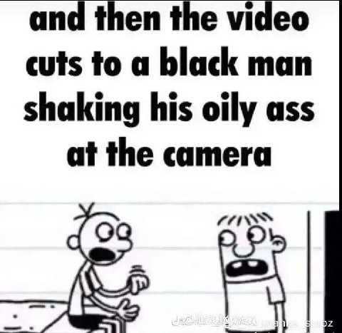 and then the video cuts to a black man shaking his oily ass at the camera