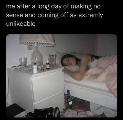 me after a long day of making по sense and coming off as extremly unlikeable