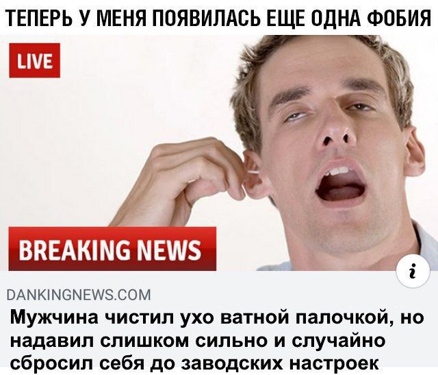 ТЕПЕРЬ У МЕНЯ ПОЯВИЛАСЬ ЕЩЕ ОДНА ФОБИЯ ЫМЕ к BREAKING NEWS A 2 DANKINGNEWS.COM Мужчина чистил ухо ватной палочкой, надавил слишком сильно и случайно сбросил себя до заводских настроек