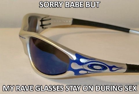 SORRY BABE BUT MY RAVE GLASSES STAY ON DURING SEX
