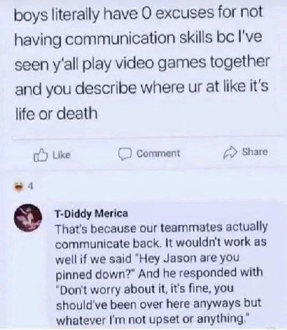 boys literally have О excuses for not having communication skills I've seen y'all play video games together and you describe where at like it's life or death it) Like Comment Share T-Diddy Мейса That'