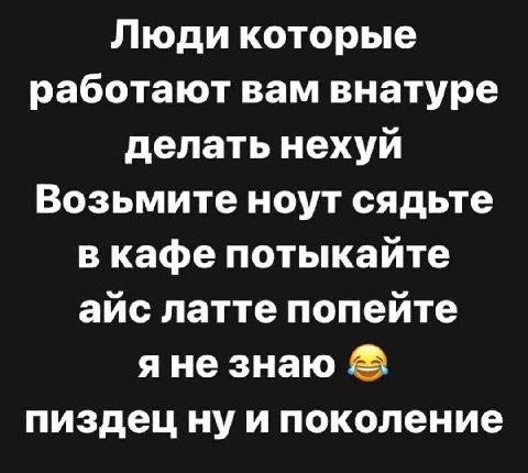 Люди которые работают вам внатуре делать нехуй Возьмите ноут сядьте в кафе потыкайте айс латте попейте яне знаю пиздец ну и поколение