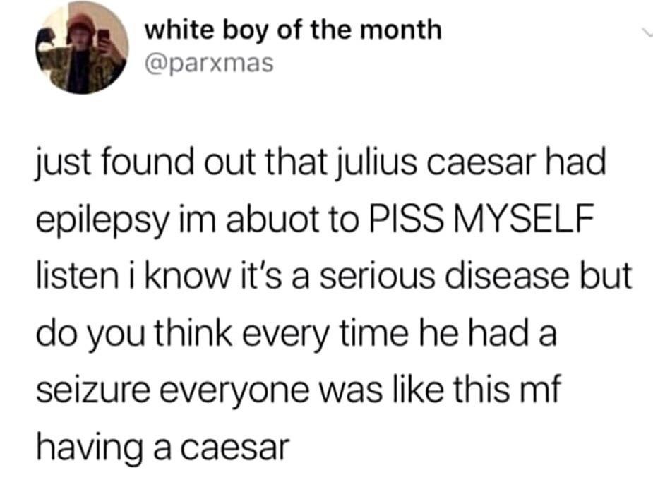 white boy of the month @parxmas just found out that julius caesar had epilepsy abuot to PISS MYSELF listen i Know it's a serious disease but you think every time he had a seizure everyone was like thi