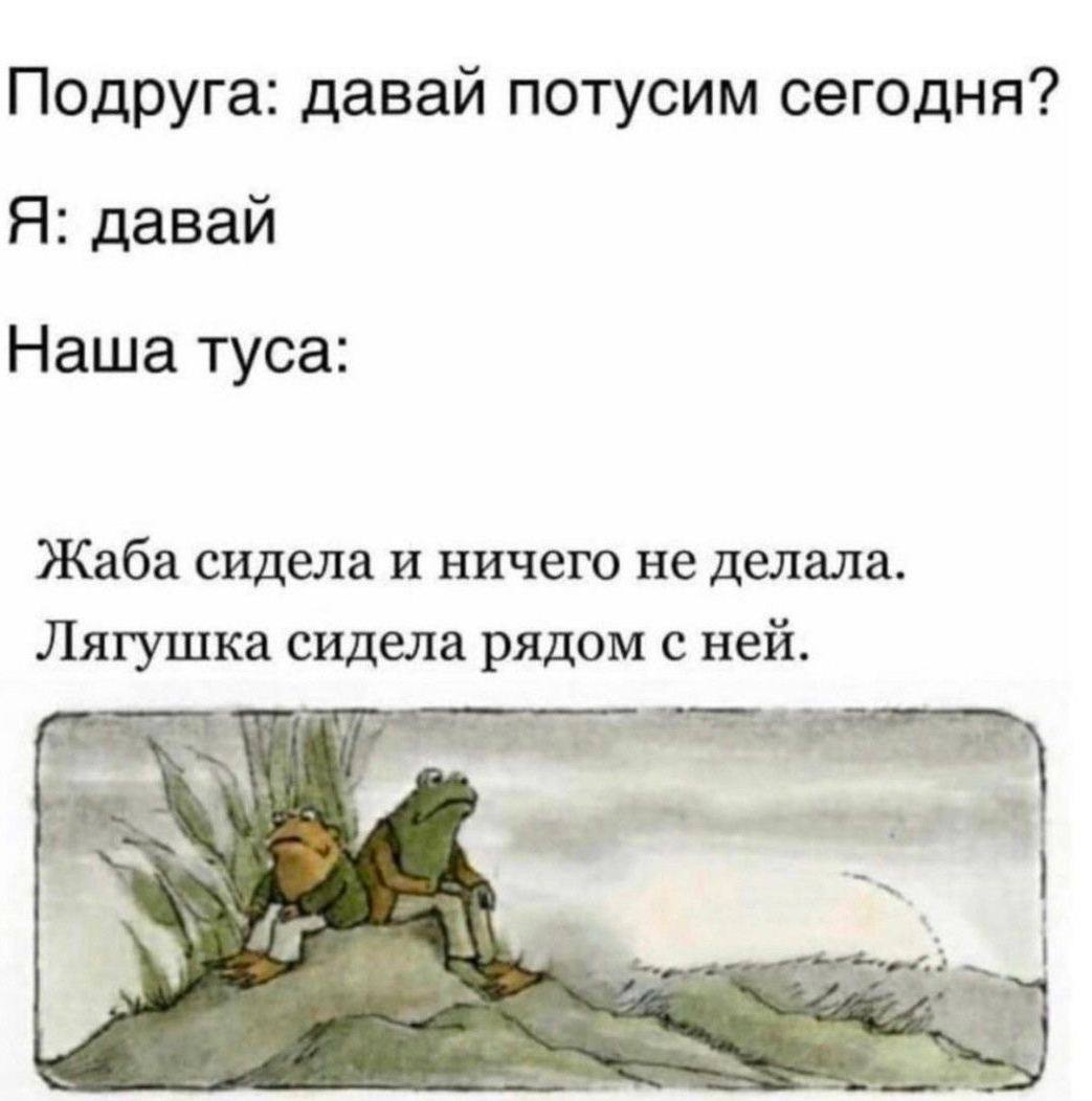 Подруга: давай потусим сегодня? Я: давай Наша туса: Жаба сидела и ничего не делала. Лягушка сидела рядом с ней.