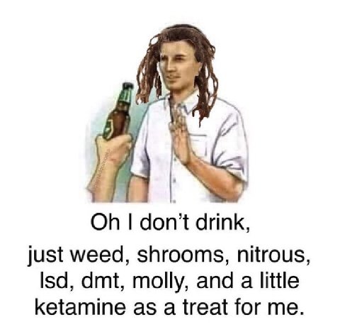 drink, just weed, shrooms, nitrous, lsd, dmt, molly, and a little ketamine as a treat for me.