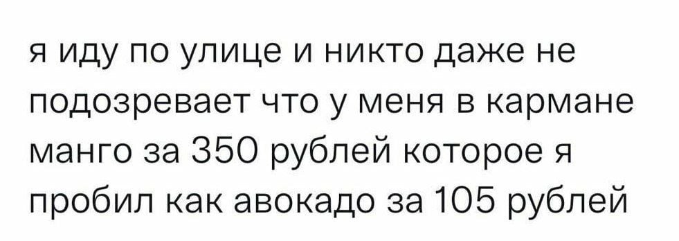 я иду по улице и никто даже не подозревает что у меня в кармане манго за 350 рублей которое я пробил как авокадо за 105 рублей