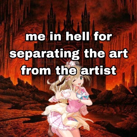 me hell for separating the art from the artist