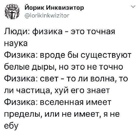 Йорик Инквизитор Люди: физика это точная наука Физика: вроде бы существуют белые дыры, но это не точно Физика: свет то ли волна, то ли частица, хуй его знает Физика: вселенная имеет пределы, или не им