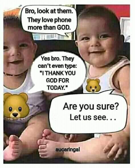 Bro, look at them. They love phone more than GOD. Yes bro. They can't even type: THANK YOU GOD FOR TODAY." Are you sure? Let see... ingal