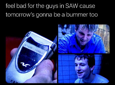feel bad for the guys in SAW cause gonna be a bummer too if