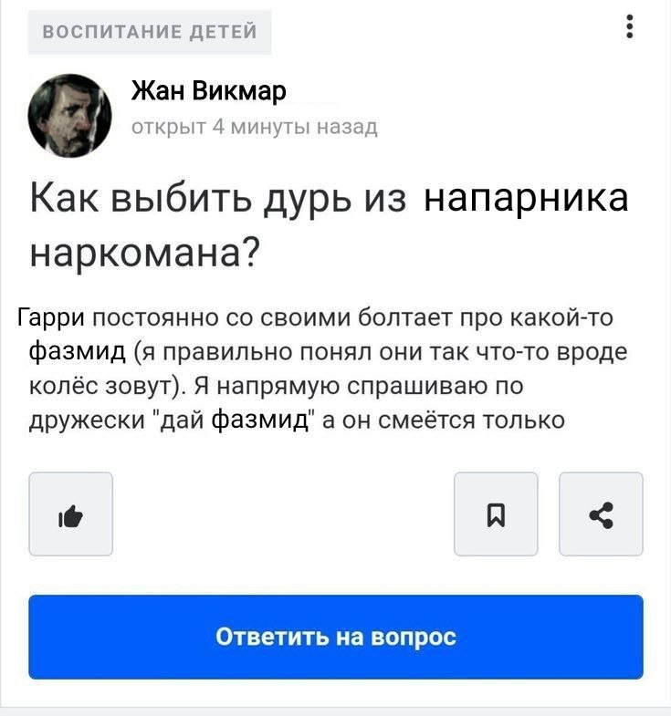 ВОСПИТАНИЕ ДЕТЕЙ Жан Викмар открыт 4 минуты назад Как выбить дурь из напарника наркомана? Гарри постоянно своими болтает про какой-то фазмид (я правильно понял они так что-то вроде колёс зовут). Я нап