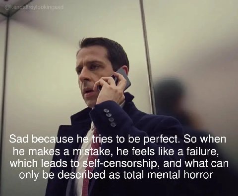 Sad because he tries to be perfect. So when he makes a mistake, he feels like a failure, which leads to self-censorship, and what can only be described as total mental horror