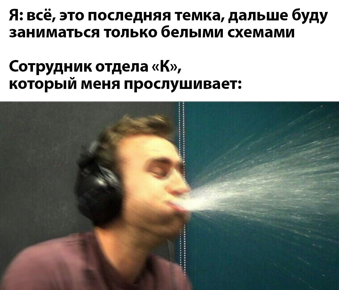 Я: всё, это последняя темка, дальше буду заниматься только белыми схемами Сотрудник отдела «К», который меня прослушивает: