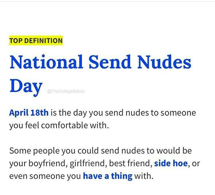 TOP DEFINITION National Send Nudes Day April is the day you send nudes to someone you feel comfortable with. Some people you could send nudes to would be your boyfriend, girlfriend, best friend, side 