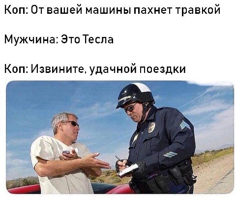 Коп: Отвашей машины пахнет травкой Мужчина: Это Тесла Коп: Извините, удачной поездки
