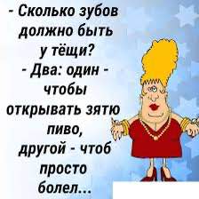 Сколько зубов должно быть утёщи? и} Два: один чтобы открывать зятю пиво, другой чтоб просто болел...
